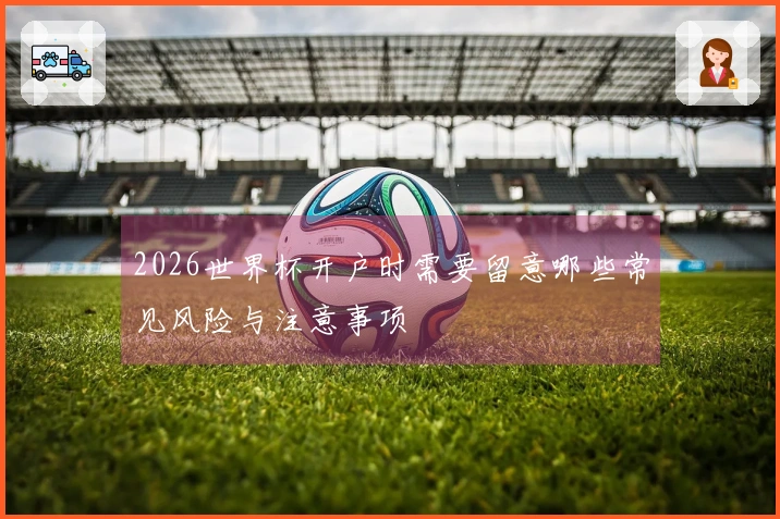 2026世界杯开户时需要留意哪些常见风险与注意事项