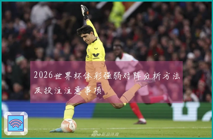 2026世界杯体彩强弱对阵分析方法及投注注意事项