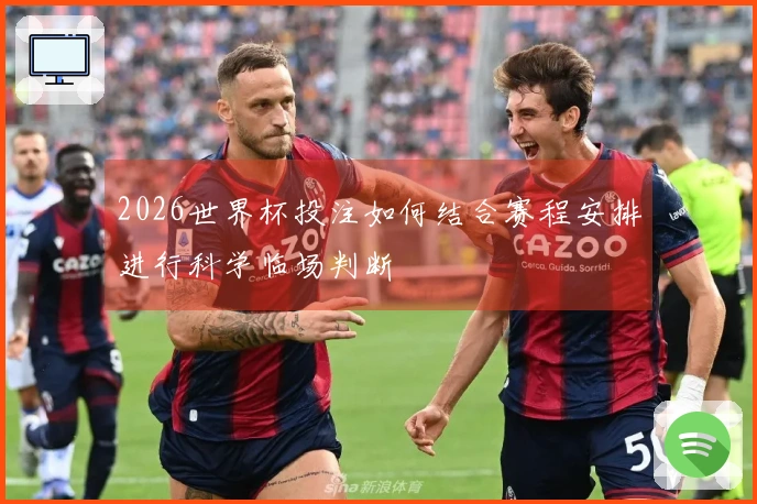 2026世界杯投注如何结合赛程安排进行科学临场判断