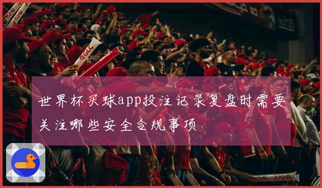 世界杯买球app投注记录复盘时需要关注哪些安全合规事项