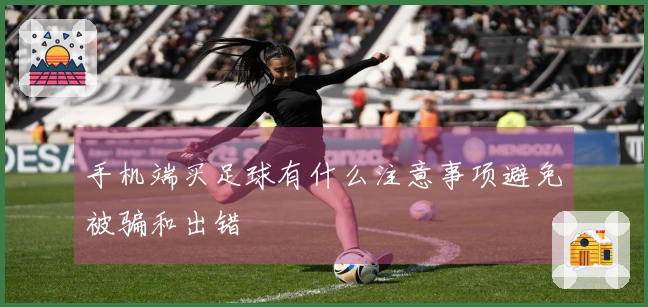 手机端买足球有什么注意事项避免被骗和出错