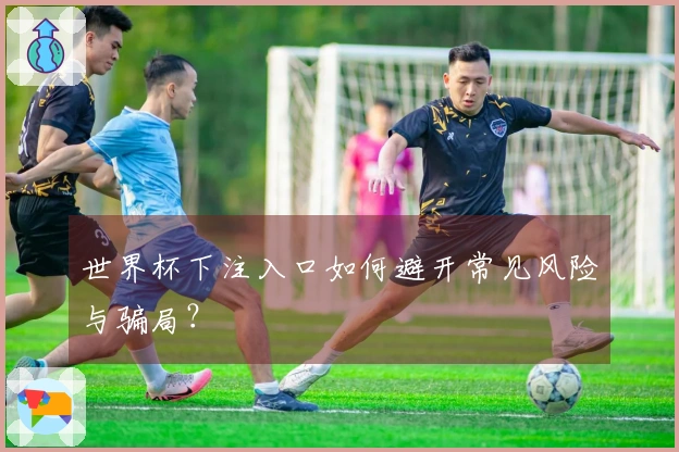世界杯下注入口如何避开常见风险与骗局？