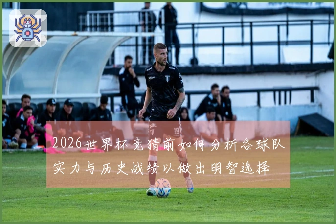 2026世界杯竞猜前如何分析各球队实力与历史战绩以做出明智选择
