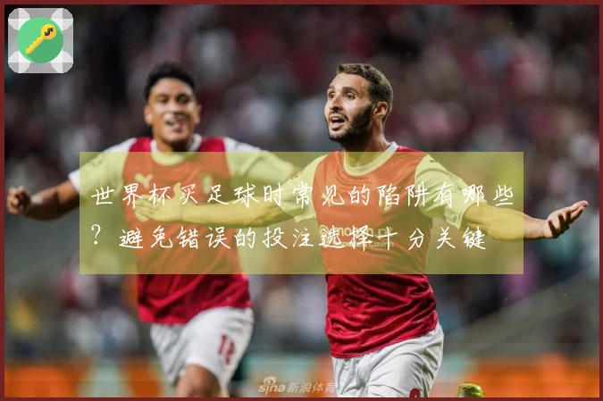 世界杯买足球时常见的陷阱有哪些？避免错误的投注选择十分关键