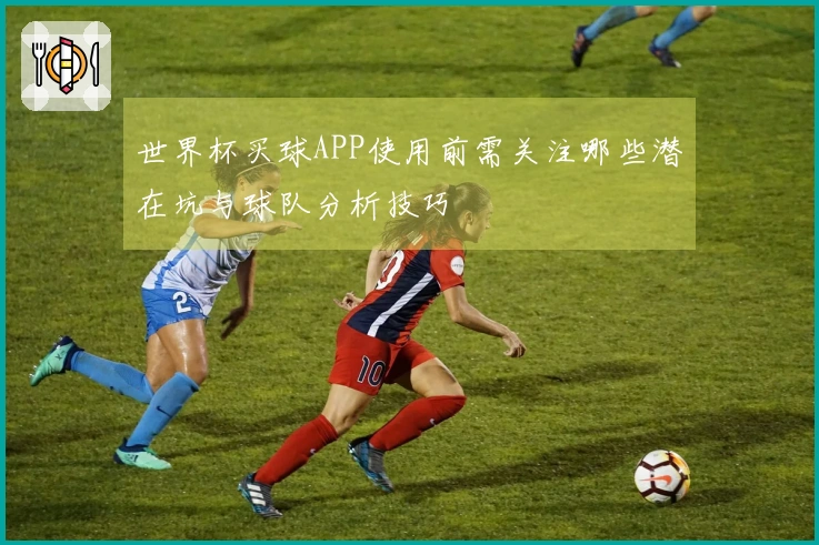 世界杯买球APP使用前需关注哪些潜在坑与球队分析技巧