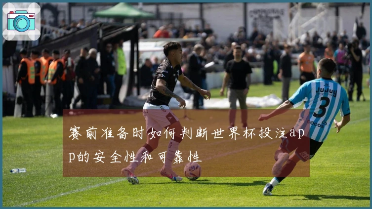 赛前准备时如何判断世界杯投注app的安全性和可靠性