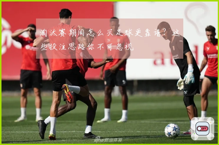淘汰赛期间怎么买足球更靠谱？这些投注思路你不可忽视