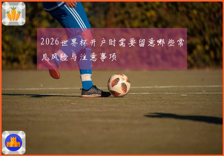 2026世界杯开户时需要留意哪些常见风险与注意事项